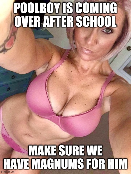 GILF | POOLBOY IS COMING OVER AFTER SCHOOL; MAKE SURE WE HAVE MAGNUMS FOR HIM | image tagged in gilf | made w/ Imgflip meme maker