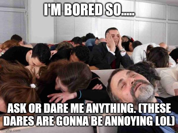 BORING | I'M BORED SO..... ASK OR DARE ME ANYTHING. (THESE DARES ARE GONNA BE ANNOYING LOL) | image tagged in boring | made w/ Imgflip meme maker