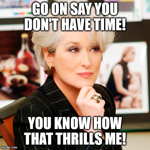 Not enough time | GO ON SAY YOU DON'T HAVE TIME! YOU KNOW HOW THAT THRILLS ME! | image tagged in time,leadership,excuses | made w/ Imgflip meme maker