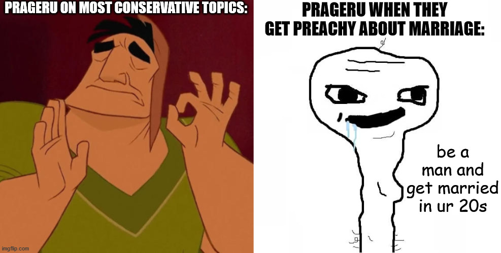 In my opinion... | PRAGERU ON MOST CONSERVATIVE TOPICS:; PRAGERU WHEN THEY GET PREACHY ABOUT MARRIAGE:; be a man and get married in ur 20s | image tagged in when x just right,youtube,conservative,memes,marriage,man | made w/ Imgflip meme maker