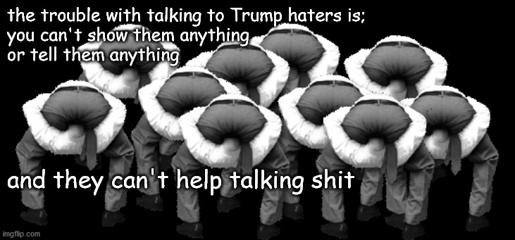 trump haters | the trouble with talking to Trump haters is; 
you can't show them anything 
or tell them anything; and they can't help talking shit | image tagged in are hard to talk to | made w/ Imgflip meme maker