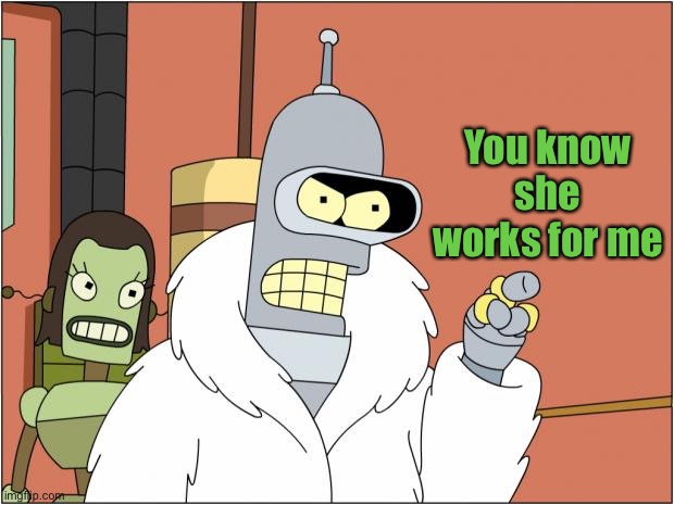 Bender Meme | You know she works for me | image tagged in memes,bender | made w/ Imgflip meme maker