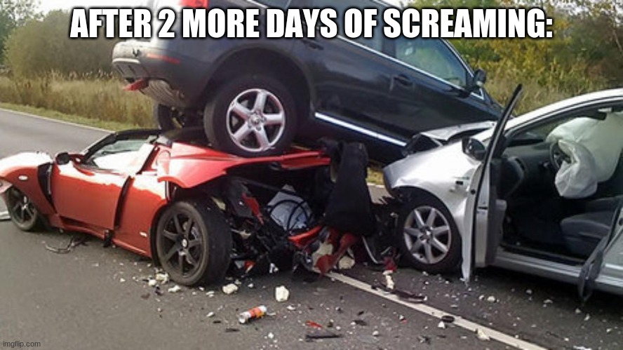 carcrashqualitymotors | AFTER 2 MORE DAYS OF SCREAMING: | image tagged in carcrashqualitymotors | made w/ Imgflip meme maker
