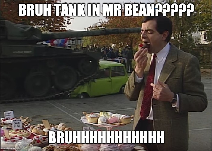 Mr Bean Tank | BRUH TANK IN MR BEAN????? BRUHHHHHHHHHHH | image tagged in mr bean tank | made w/ Imgflip meme maker