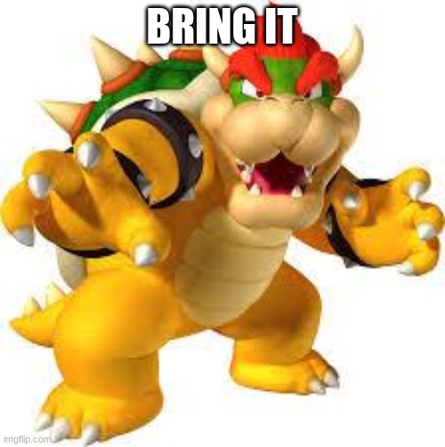 Bowser | BRING IT | image tagged in bowser | made w/ Imgflip meme maker