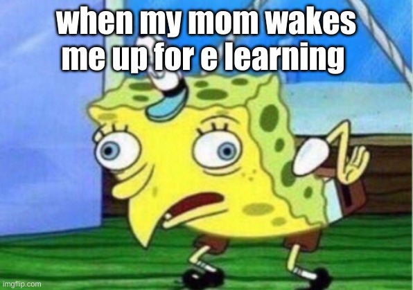 Mocking Spongebob | when my mom wakes me up for e learning | image tagged in memes,mocking spongebob | made w/ Imgflip meme maker