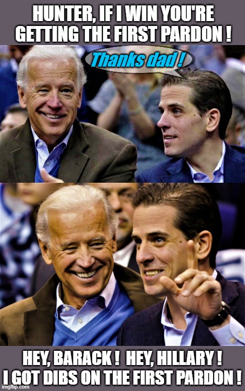 Joe Biden with Hunter Biden | HUNTER, IF I WIN YOU'RE GETTING THE FIRST PARDON ! Thanks dad ! HEY, BARACK !  HEY, HILLARY !
I GOT DIBS ON THE FIRST PARDON ! | image tagged in political meme,joe biden,hunter biden,pardon,presidential pardon,elections | made w/ Imgflip meme maker