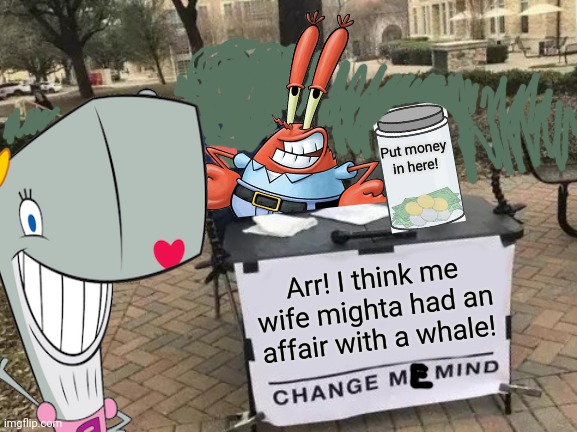 Change me mind, kids! | Put money in here! Arr! I think me wife mighta had an affair with a whale! | image tagged in memes,change my mind,mr krabs | made w/ Imgflip meme maker
