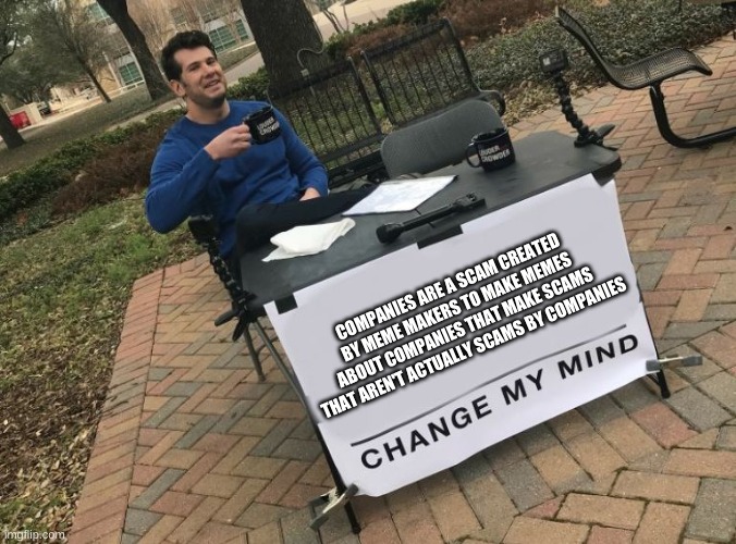Change my mind Crowder | COMPANIES ARE A SCAM CREATED BY MEME MAKERS TO MAKE MEMES ABOUT COMPANIES THAT MAKE SCAMS THAT AREN'T ACTUALLY SCAMS BY COMPANIES | image tagged in change my mind crowder | made w/ Imgflip meme maker