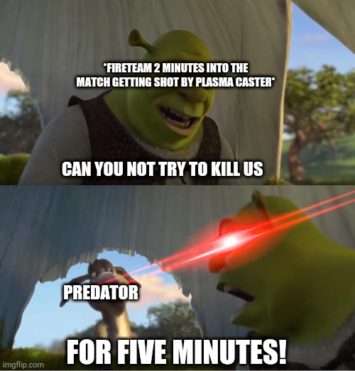 Shrek For Five Minutes | *FIRETEAM 2 MINUTES INTO THE MATCH GETTING SHOT BY PLASMA CASTER*; CAN YOU NOT TRY TO KILL US; PREDATOR; FOR FIVE MINUTES! | image tagged in shrek for five minutes | made w/ Imgflip meme maker