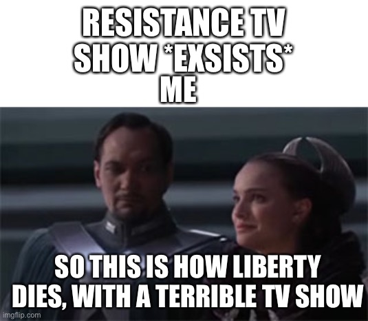 Star wars so this is how liberty dies | RESISTANCE TV SHOW *EXSISTS*; ME; SO THIS IS HOW LIBERTY DIES, WITH A TERRIBLE TV SHOW | image tagged in star wars so this is how liberty dies | made w/ Imgflip meme maker