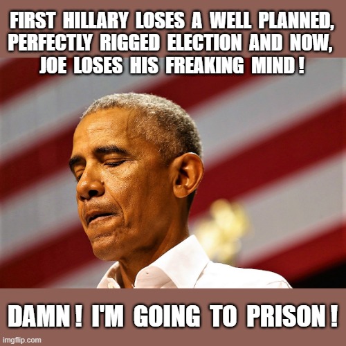 Barack Obama worried #1 | FIRST  HILLARY  LOSES  A  WELL  PLANNED, 
PERFECTLY  RIGGED  ELECTION  AND  NOW,  
JOE  LOSES  HIS  FREAKING  MIND ! DAMN !  I'M  GOING  TO  PRISON ! | image tagged in political meme,barack obama,hillary clinton,joe biden,prison,elections | made w/ Imgflip meme maker