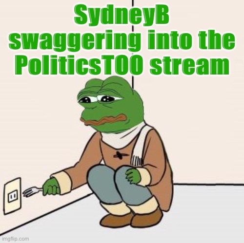 Pepe the frog Fork | SydneyB swaggering into the PoliticsTOO stream | image tagged in pepe the frog fork | made w/ Imgflip meme maker