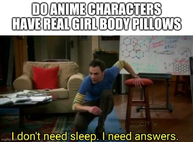 I don't need sleep I need answers | DO ANIME CHARACTERS HAVE REAL GIRL BODY PILLOWS | image tagged in i don't need sleep i need answers,anime,weebs | made w/ Imgflip meme maker