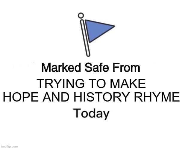 Marked Safe From Meme | TRYING TO MAKE HOPE AND HISTORY RHYME | image tagged in memes,marked safe from | made w/ Imgflip meme maker