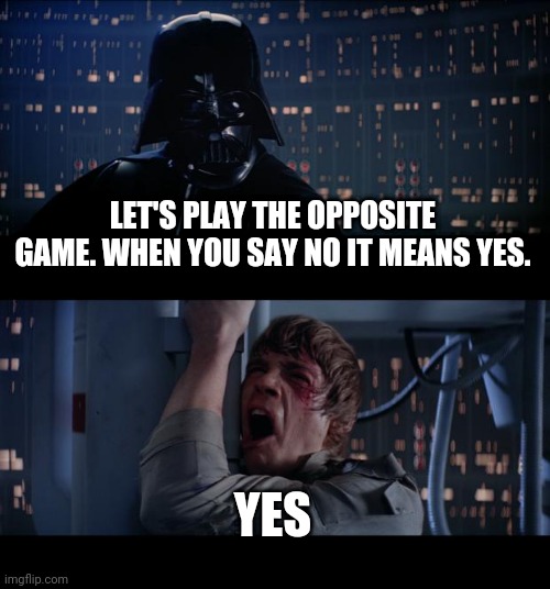 Star Wars No Meme | LET'S PLAY THE OPPOSITE GAME. WHEN YOU SAY NO IT MEANS YES. YES | image tagged in memes,star wars no | made w/ Imgflip meme maker