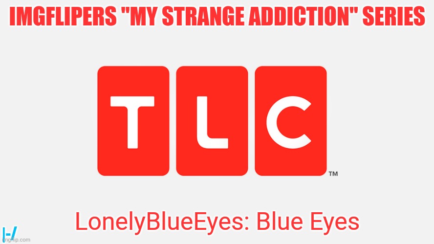 TLC | IMGFLIPERS "MY STRANGE ADDICTION" SERIES; LonelyBlueEyes: Blue Eyes; |-/ | image tagged in tlc | made w/ Imgflip meme maker
