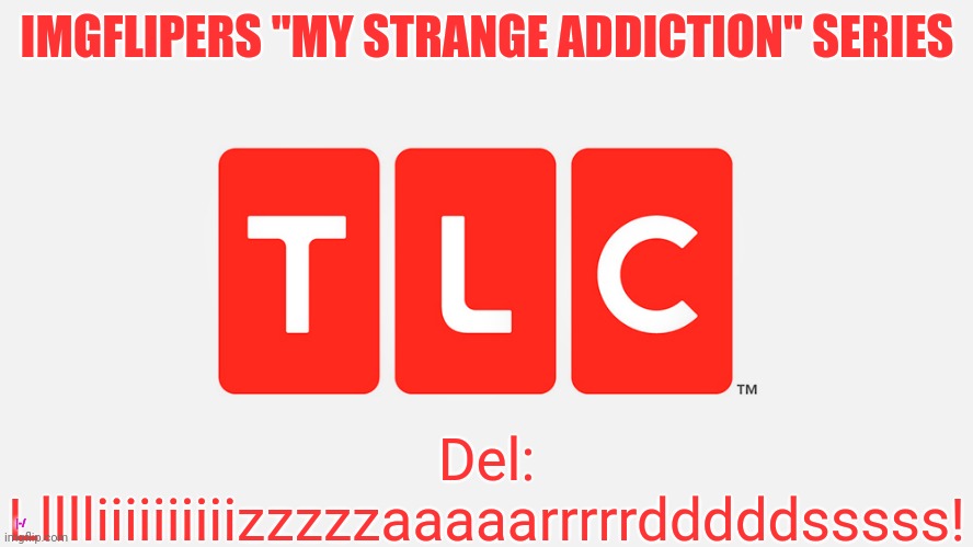 TLC | Del: Llllliiiiiiiiiizzzzzaaaaarrrrrdddddsssss! IMGFLIPERS "MY STRANGE ADDICTION" SERIES; |-/ | image tagged in tlc | made w/ Imgflip meme maker