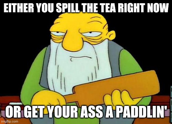 That's a paddlin' | EITHER YOU SPILL THE TEA RIGHT NOW; OR GET YOUR ASS A PADDLIN' | image tagged in memes,that's a paddlin' | made w/ Imgflip meme maker