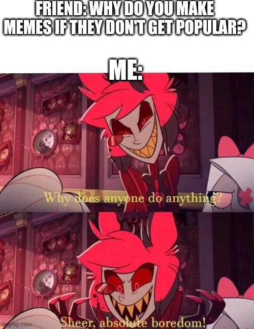 Wow! | FRIEND: WHY DO YOU MAKE MEMES IF THEY DON'T GET POPULAR? ME: | image tagged in why does anyone do anything sheer absolute boredom,funny,memes,hazbin hotel,alastor hazbin hotel,art | made w/ Imgflip meme maker