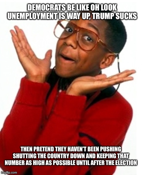 Did we (Democrats) do that? | DEMOCRATS BE LIKE OH LOOK UNEMPLOYMENT IS WAY UP, TRUMP SUCKS; THEN PRETEND THEY HAVEN’T BEEN PUSHING SHUTTING THE COUNTRY DOWN AND KEEPING THAT NUMBER AS HIGH AS POSSIBLE UNTIL AFTER THE ELECTION | image tagged in urkel did i do that,democrats,lockdown,communism,traitors,liars | made w/ Imgflip meme maker