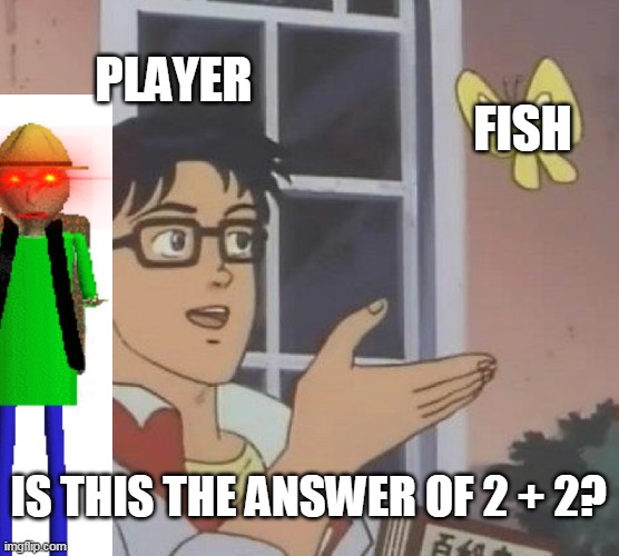 Is this the answer? | PLAYER; FISH; IS THIS THE ANSWER OF 2 + 2? | image tagged in memes,is this a pigeon,baldi's basics | made w/ Imgflip meme maker