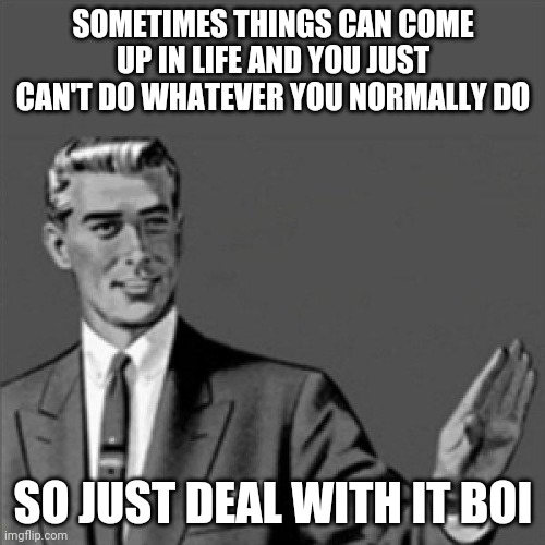 Correction guy | SOMETIMES THINGS CAN COME UP IN LIFE AND YOU JUST CAN'T DO WHATEVER YOU NORMALLY DO; SO JUST DEAL WITH IT BOI | image tagged in correction guy,deal with it,memes,words of wisdom | made w/ Imgflip meme maker