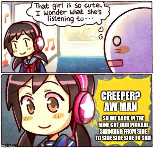 That Girl Is So Cute, I Wonder What She’s Listening To… | CREEPER? AW MAN; SO WE BACK IN THE MINE GOT OUR PICKAXE SWINGING FROM SIDE TO SIDE SIDE SIDE TO SIDE | image tagged in that girl is so cute i wonder what she s listening to | made w/ Imgflip meme maker