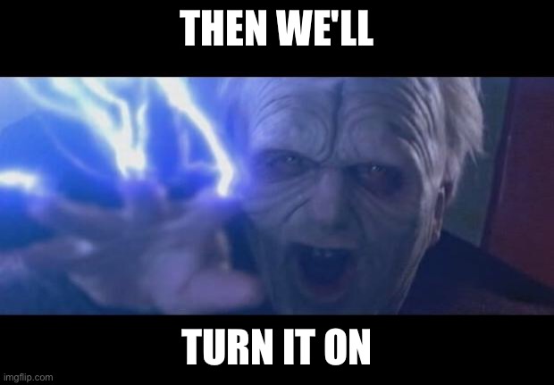 Darth Sidious unlimited power | THEN WE'LL TURN IT ON | image tagged in darth sidious unlimited power | made w/ Imgflip meme maker