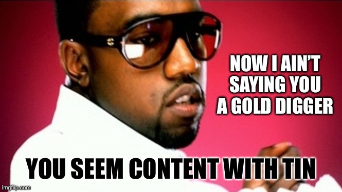 Gold digger | NOW I AIN’T SAYING YOU A GOLD DIGGER; YOU SEEM CONTENT WITH TIN | image tagged in gold digger | made w/ Imgflip meme maker
