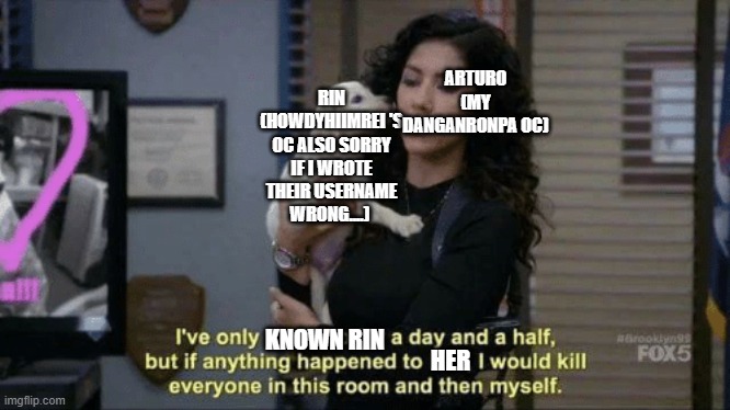Reminds me of an RP but, I got a feelin' there there's gonna be a shipping incoming? IDK.... | ARTURO (MY DANGANRONPA OC); RIN (HOWDYHIIMREI 'S OC ALSO SORRY IF I WROTE THEIR USERNAME WRONG....); KNOWN RIN; HER | image tagged in if anything were to happen to him meme | made w/ Imgflip meme maker