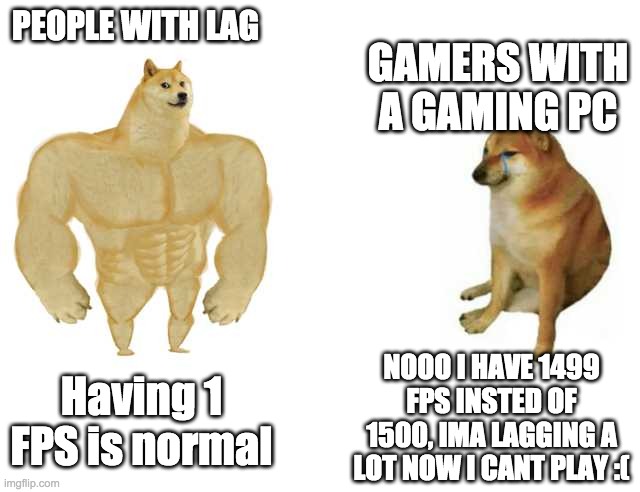 Buff Doge vs. Cheems Meme | PEOPLE WITH LAG; GAMERS WITH A GAMING PC; NOOO I HAVE 1499 FPS INSTED OF 1500, IMA LAGGING A LOT NOW I CANT PLAY :(; Having 1 FPS is normal | image tagged in strong doge weak doge,lag,gaming | made w/ Imgflip meme maker
