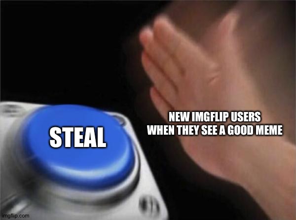 I'm not joking about this | NEW IMGFLIP USERS WHEN THEY SEE A GOOD MEME; STEAL | image tagged in memes,blank nut button,funny,imgflip users,steal,theft | made w/ Imgflip meme maker