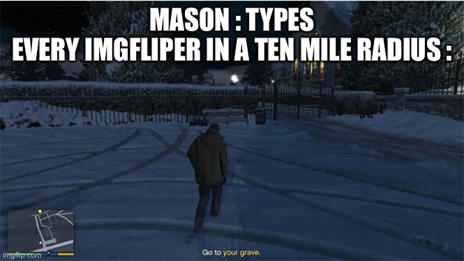 Go to your grave | MASON : TYPES
EVERY IMGFLIPER IN A TEN MILE RADIUS : | image tagged in go to your grave | made w/ Imgflip meme maker