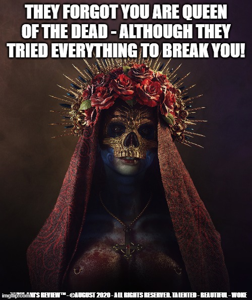 Queen of the dead | THEY FORGOT YOU ARE QUEEN OF THE DEAD - ALTHOUGH THEY TRIED EVERYTHING TO BREAK YOU! TABIA ANI'S REVIEW™ - ©AUGUST 2020 - ALL RIGHTS RESERVED. TALENTED - BEAUTIFUL - WOKE | image tagged in queen,dead | made w/ Imgflip meme maker