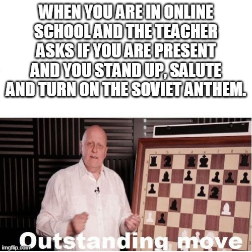 Ok sure. | WHEN YOU ARE IN ONLINE SCHOOL AND THE TEACHER ASKS IF YOU ARE PRESENT AND YOU STAND UP, SALUTE AND TURN ON THE SOVIET ANTHEM. | image tagged in outstanding move | made w/ Imgflip meme maker