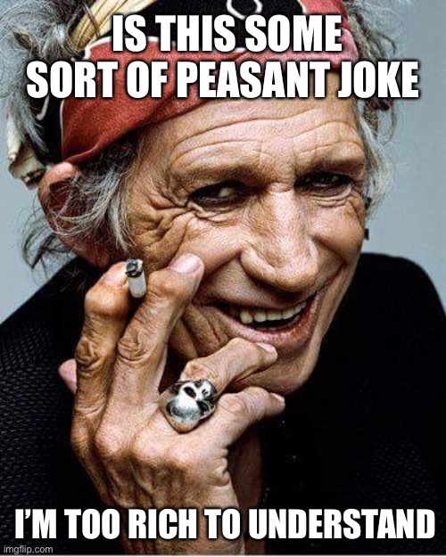 Stones sarcasm | IS THIS SOME SORT OF PEASANT JOKE; I’M TOO RICH TO UNDERSTAND | image tagged in keith richards cigarette,funny memes | made w/ Imgflip meme maker