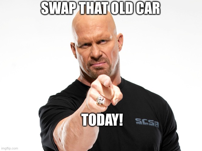 Steve Austin 1 | SWAP THAT OLD CAR; TODAY! | image tagged in steve austin 1 | made w/ Imgflip meme maker