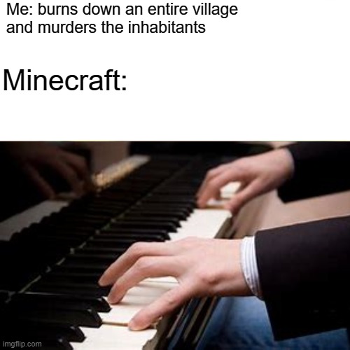 Piano | Me: burns down an entire village 
and murders the inhabitants; Minecraft: | image tagged in minecraft,memes | made w/ Imgflip meme maker