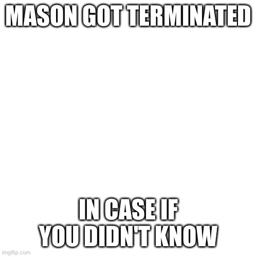 Blank Transparent Square Meme | MASON GOT TERMINATED; IN CASE IF YOU DIDN'T KNOW | image tagged in memes,blank transparent square | made w/ Imgflip meme maker
