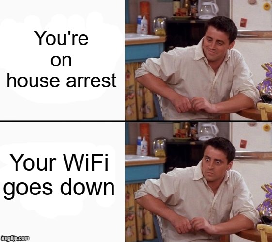 WiFi is one of the basic necessities of surviving house arrest V2 | You're on house arrest; Your WiFi goes down | image tagged in comprehending joey | made w/ Imgflip meme maker