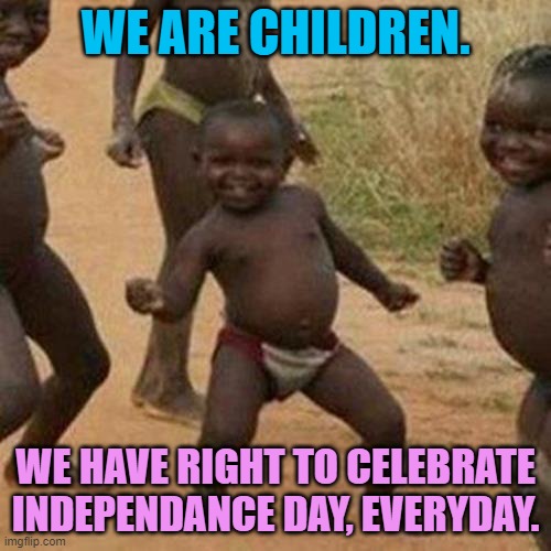 Celebrating Joy. | WE ARE CHILDREN. WE HAVE RIGHT TO CELEBRATE INDEPENDANCE DAY, EVERYDAY. | image tagged in memes,third world success kid | made w/ Imgflip meme maker