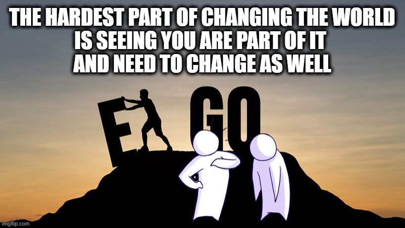 How To Change The World | THE HARDEST PART OF CHANGING THE WORLD
IS SEEING YOU ARE PART OF IT 
AND NEED TO CHANGE AS WELL | image tagged in ego man,pride,change yourself,change the world,humility,self reflection | made w/ Imgflip meme maker