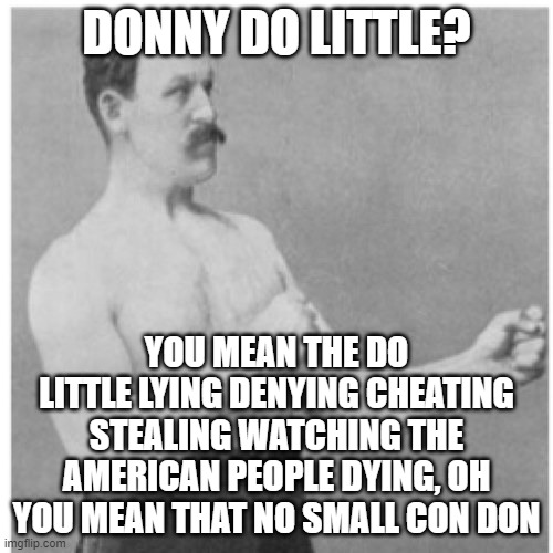 Overly Manly Man I Got Conned Once, Only Now I'm No Fool He Can't Fix Anything, Keep Praying! | DONNY DO LITTLE? YOU MEAN THE DO LITTLE LYING DENYING CHEATING STEALING WATCHING THE AMERICAN PEOPLE DYING, OH YOU MEAN THAT NO SMALL CON DON | image tagged in memes,overly manly man,only fools and horses,if only you knew how bad things really are,nevertrump,nevertrump meme | made w/ Imgflip meme maker
