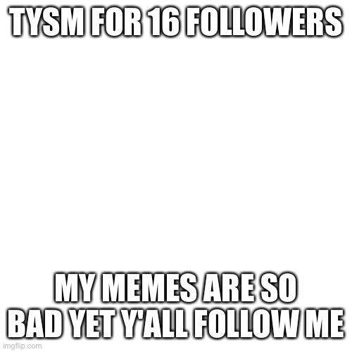 Blank Transparent Square | TYSM FOR 16 FOLLOWERS; MY MEMES ARE SO BAD YET Y'ALL FOLLOW ME | image tagged in memes,blank transparent square | made w/ Imgflip meme maker