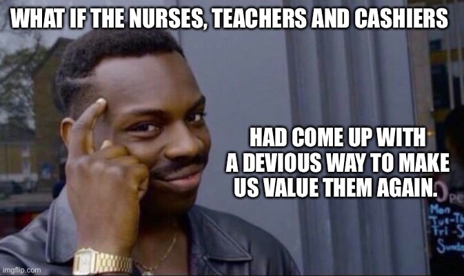 Corona conspiracy | WHAT IF THE NURSES, TEACHERS AND CASHIERS; HAD COME UP WITH A DEVIOUS WAY TO MAKE US VALUE THEM AGAIN. | image tagged in clever guy,coronavirus,conspiracy | made w/ Imgflip meme maker