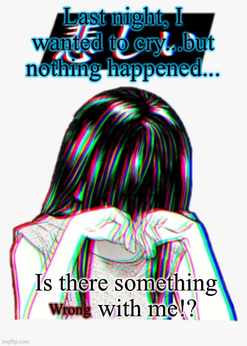 ??? | Last night, I wanted to cry...but nothing happened... Is there something        with me!? Wrong | made w/ Imgflip meme maker