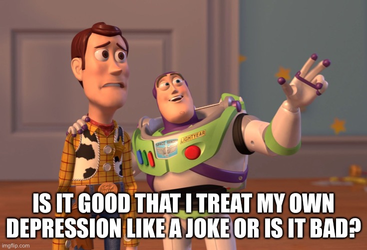 Seriously, I need to know | IS IT GOOD THAT I TREAT MY OWN DEPRESSION LIKE A JOKE OR IS IT BAD? | image tagged in memes,x x everywhere | made w/ Imgflip meme maker