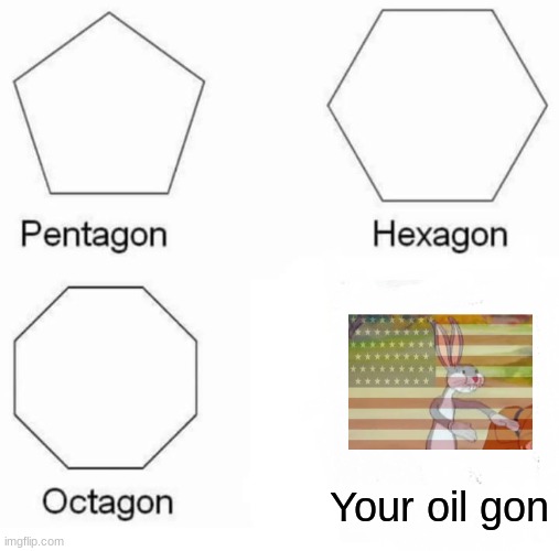 Pentagon Hexagon Octagon | Your oil gon | image tagged in memes,pentagon hexagon octagon | made w/ Imgflip meme maker