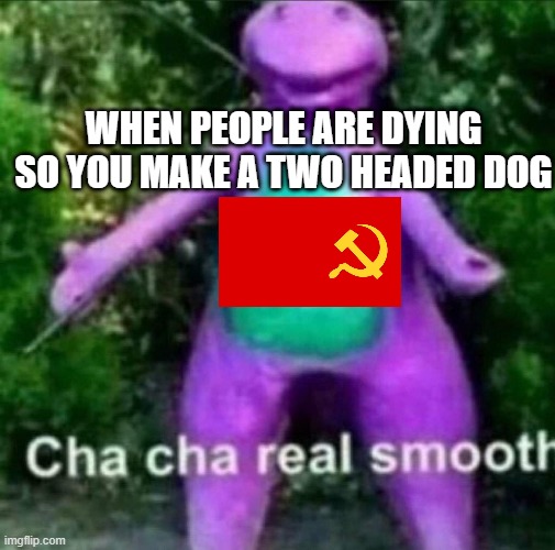 Yes russia did this | WHEN PEOPLE ARE DYING SO YOU MAKE A TWO HEADED DOG | image tagged in cha cha real smooth,barney,russia,dogs | made w/ Imgflip meme maker